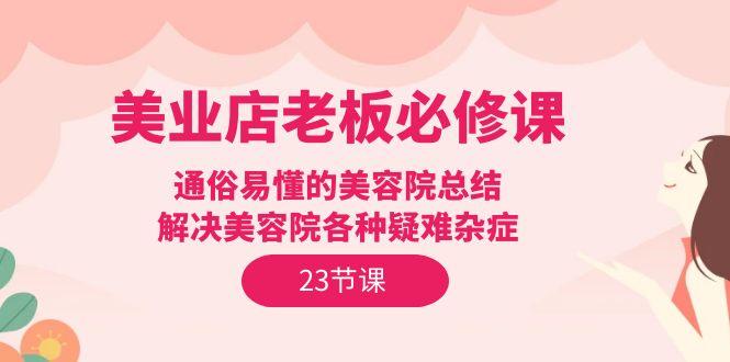 (9986期)美业店老板必修课：通俗易懂的美容院总结，解决美容院各种疑难杂症(23节)-有道资源网