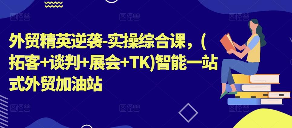 外贸精英逆袭-实操综合课，(拓客+谈判+展会+TK)智能一站式外贸加油站-有道资源网