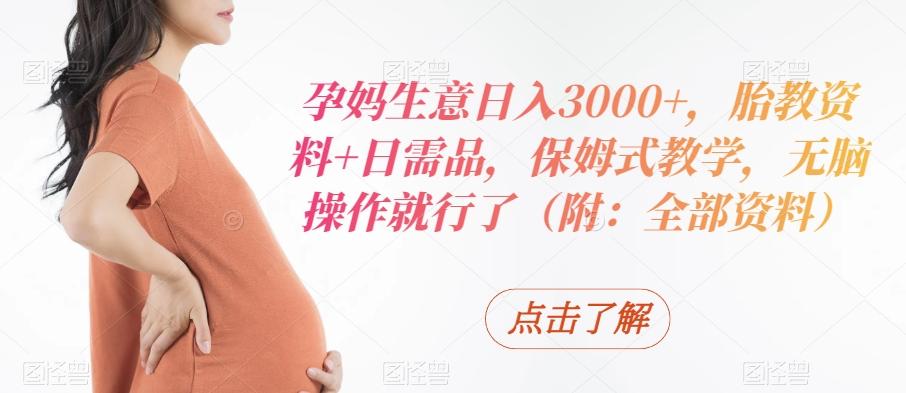 孕妈生意日入3000+，胎教资料+日需品，保姆式教学，无脑操作就行了（附：全部资料）-有道资源网