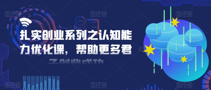 扎实创业系列之认知能力优化课，帮助更多君子创业成功-有道资源网