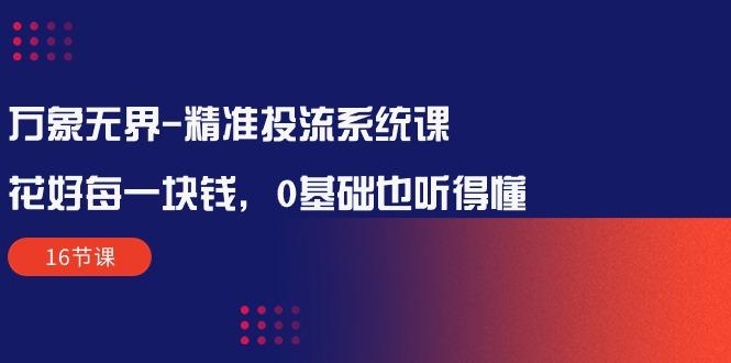 万象无界-精准投流系统课：花好 每一块钱，0基础也听得懂(16节课-有道资源网