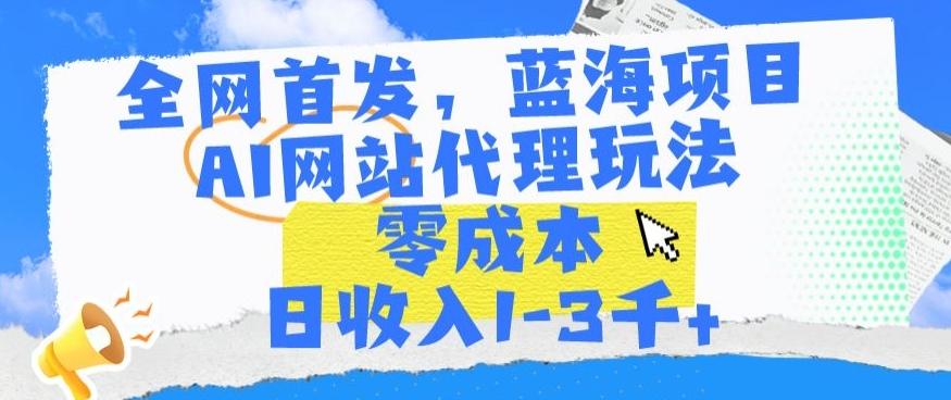 全网首发，蓝海项目，AI网站代理玩法，零成本日收入1-3千+【揭秘】-有道资源网