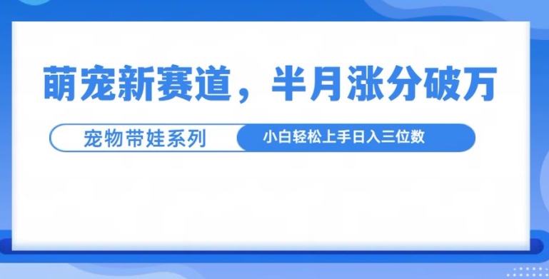 萌宠新赛道，萌宠带娃，半月涨粉10万+，小白轻松入手【揭秘】-有道资源网