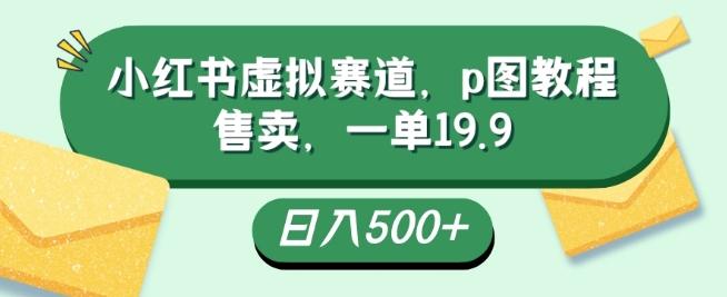 小红书虚拟赛道，p图教程售卖，一单19.9，简单易上手，日入500+-有道资源网