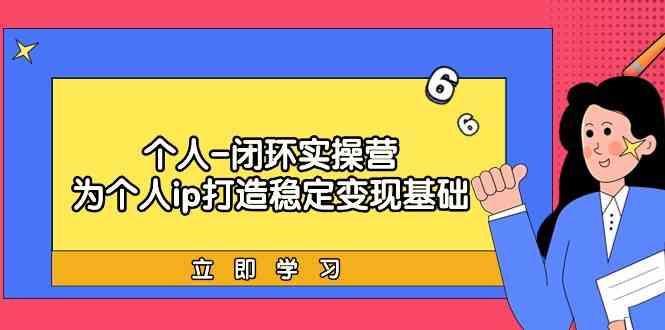 个人闭环实操营：个人ip打造稳定变现基础，带你落地个人的商业变现课-有道资源网