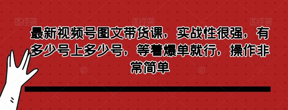 最新视频号图文带货课，实战性很强，有多少号上多少号，等着爆单就行，操作非常简单-有道资源网