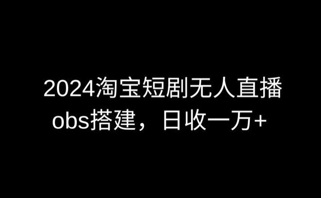 2024最新淘宝短剧无人直播，obs多窗口搭建，日收6000+【揭秘】-有道资源网