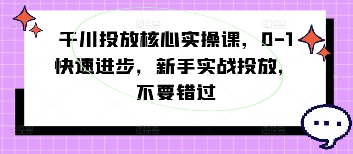 千川投放核心实操课，0-1快速进步，新手实战投放，不要错过-有道资源网