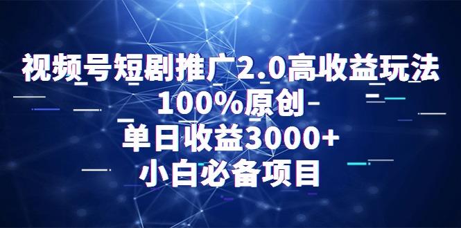 视频号短剧推广2.0高收益玩法，100%原创，单日收益3000+，小白必备项目-有道资源网