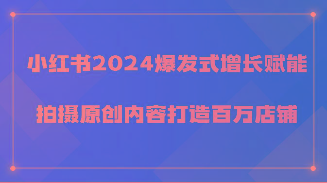 小红书2024爆发式增长赋能，拍摄原创内容打造百万店铺！-有道资源网