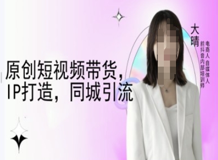 原创短视频带货，IP打造，同城引流-大晴自媒体教程-有道资源网