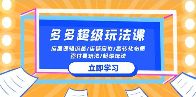 (10011期)2024多多 超级玩法课 流量底层逻辑/店铺定位/高转化布局/强付费/起爆玩法-有道资源网