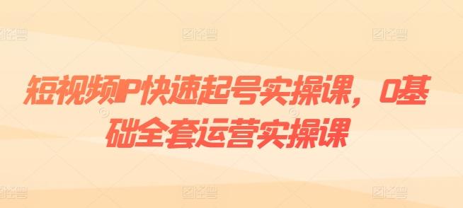 短视频IP快速起号实操课，0基础全套运营实操课，爆款内容设计+粉丝运营+内容变现-有道资源网