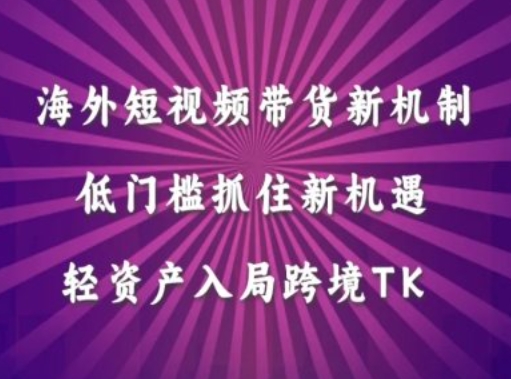 海外短视频Tiktok带货新机制，低门槛抓住新机遇，轻资产入局跨境TK-有道资源网