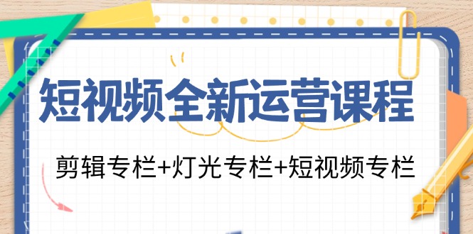 短视频全新运营课程：剪辑专栏+灯光专栏+短视频专栏(23节课)-有道资源网