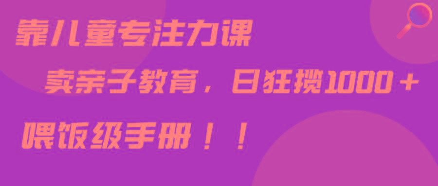 靠儿童专注力课程售卖亲子育儿课程，日暴力狂揽1000+，喂饭手册分享-有道资源网