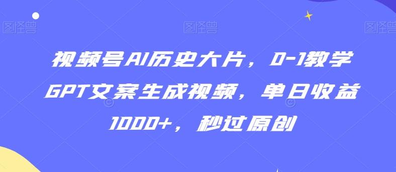 视频号AI历史大片，0-1教学GPT文案生成视频，单日收益1000+，秒过原创【揭秘】-有道资源网