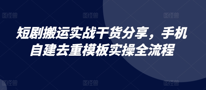 短剧搬运实战干货分享，手机自建去重模板实操全流程-有道资源网