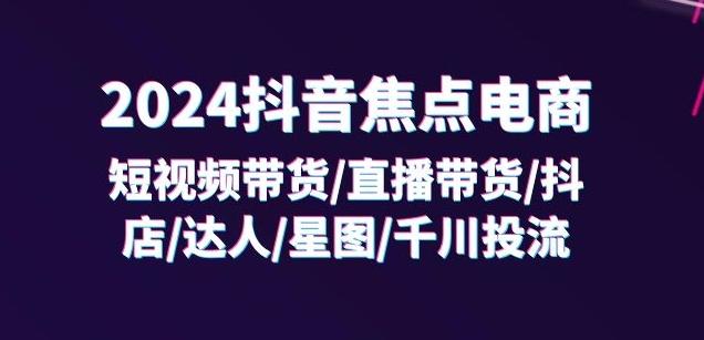 2024抖音焦点电商：短视频带货/直播带货/抖店/达人/星图/千川投流/32节课-有道资源网