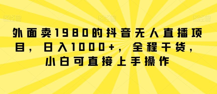 外面卖1980的抖音无人直播项目，日入1000+，全程干货，小白可直接上手操作【揭秘】-有道资源网