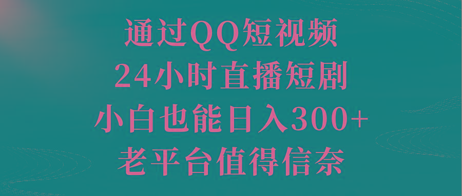 通过QQ短视频、24小时直播短剧，小白也能日入300+，老平台值得信奈-有道资源网