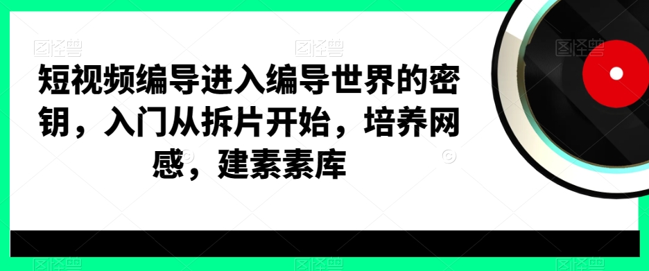 短视频编导进入编导世界的密钥，入门从拆片开始，培养网感，建素素库-有道资源网