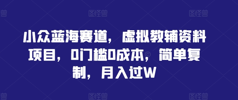 小众蓝海赛道，虚拟教辅资料项目，0门槛0成本，简单复制，月入过W【揭秘】-有道资源网