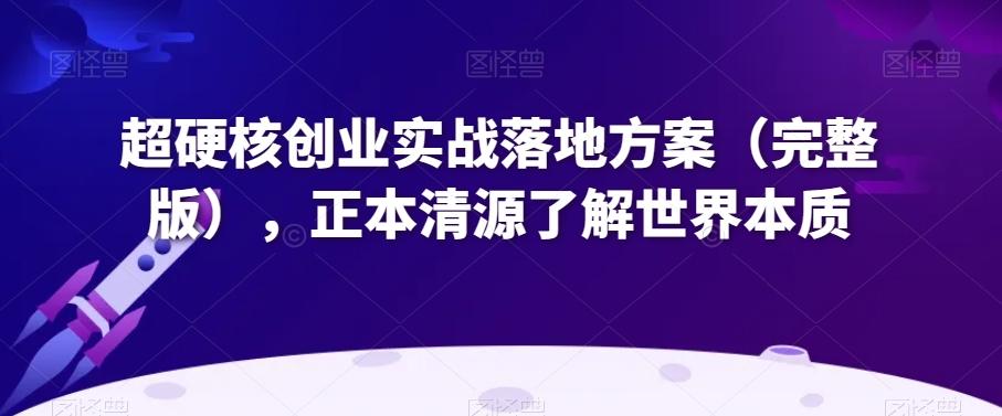 超硬核创业实战落地方案（完整版），正本清源了解世界本质-有道资源网