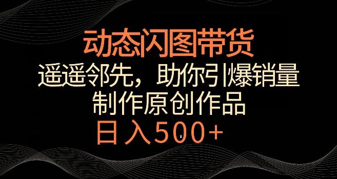 动态闪图带货，遥遥领先，冷门玩法，助你轻松引爆销量，日赚500+【揭秘】-有道资源网