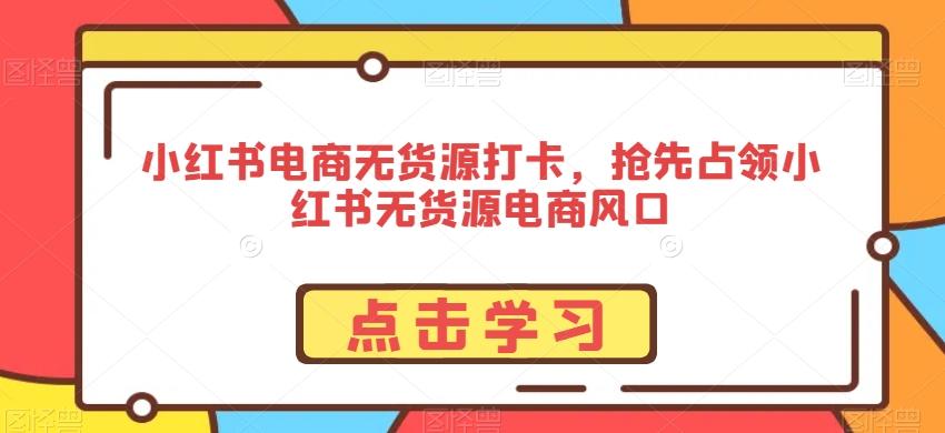 小红书电商无货源打卡，抢先占领小红书无货源电商风口-有道资源网