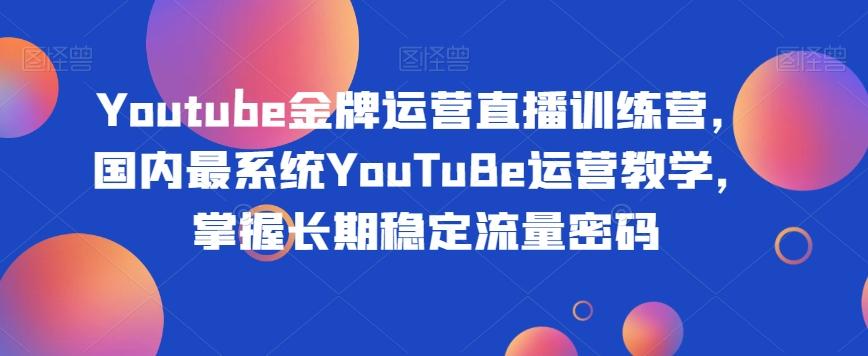 Youtube金牌运营直播训练营，国内最系统YouTuBe运营教学，掌握长期稳定流量密码-有道资源网