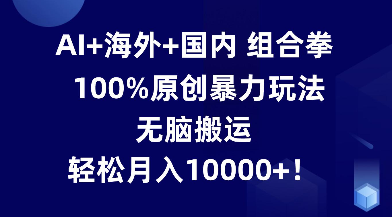 AI+海外+国内组合拳，100%原创暴力玩法，无脑搬运，轻松月入10000+！-有道资源网