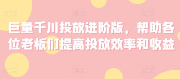 巨量千川投放进阶版，帮助各位老板们提高投放效率和收益-有道资源网