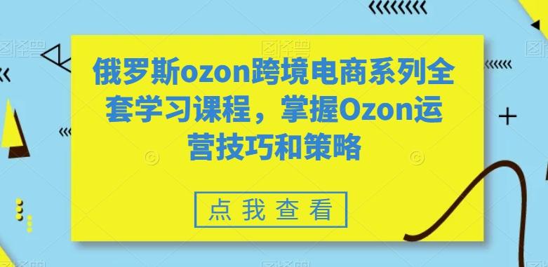 俄罗斯ozon跨境电商系列全套学习课程，掌握Ozon运营技巧和策略-有道资源网