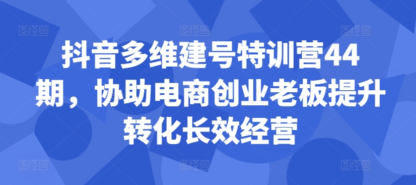 抖音多维建号特训营44期，协助电商创业老板提升转化长效经营-有道资源网