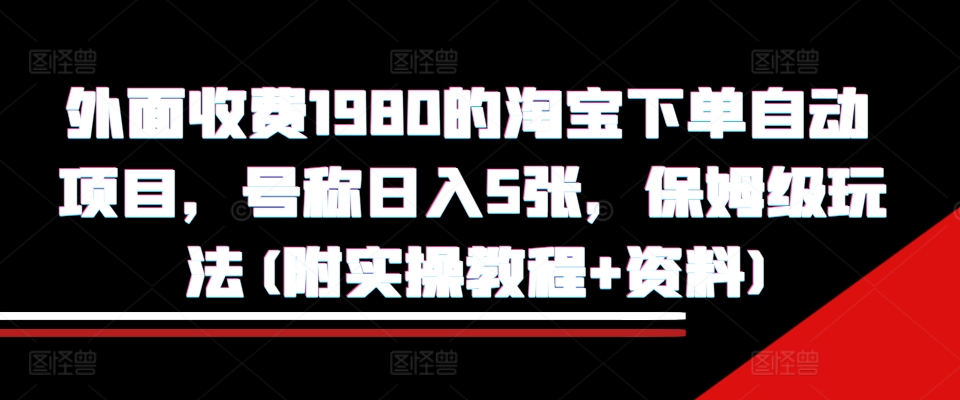 外面收费1980的淘宝下单自动项目，号称日入5张，保姆级玩法(附实操教程+资料)【揭秘】-有道资源网