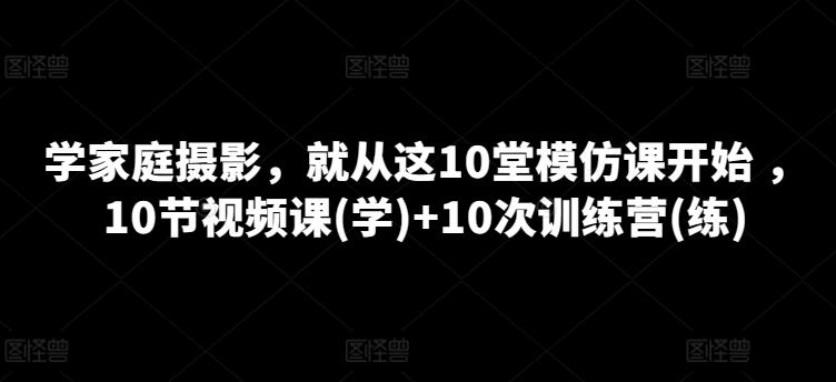 学家庭摄影，就从这10堂模仿课开始 ，10节视频课(学)+10次训练营(练)-有道资源网