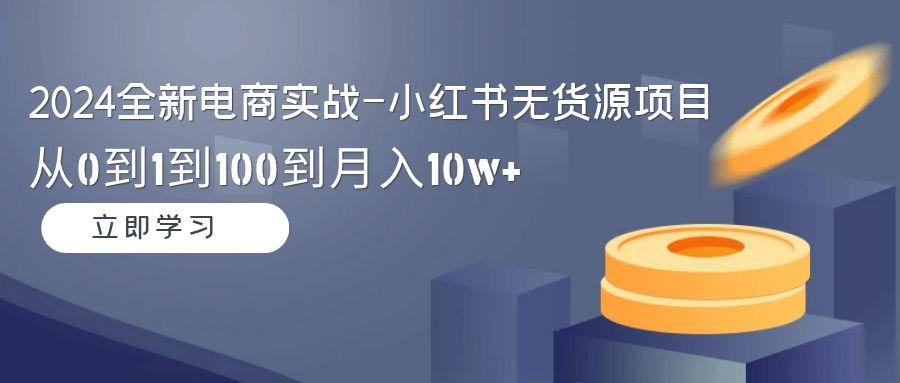 2024全新电商实战-小红书无货源项目：从0到1到100到月入10w+-有道资源网