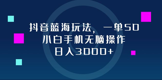 抖音蓝海玩法，一单50，小白手机无脑操作，日入3000+-有道资源网