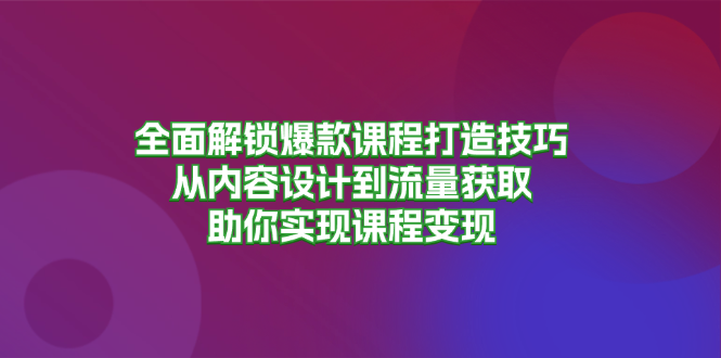 全面解锁爆款课程打造技巧，从内容设计到流量获取，助你实现课程变现-有道资源网