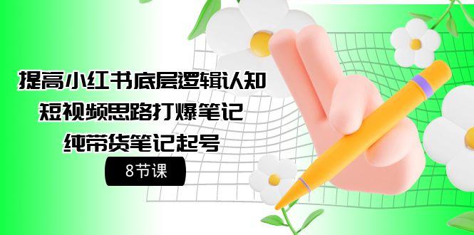 (9840期)提高小红书底层逻辑认知+短视频思路打爆笔记+纯带货笔记起号(8节课)-有道资源网