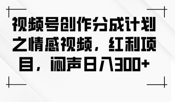 视频号创作分成计划之情感视频，红利项目，闷声日入300+-有道资源网