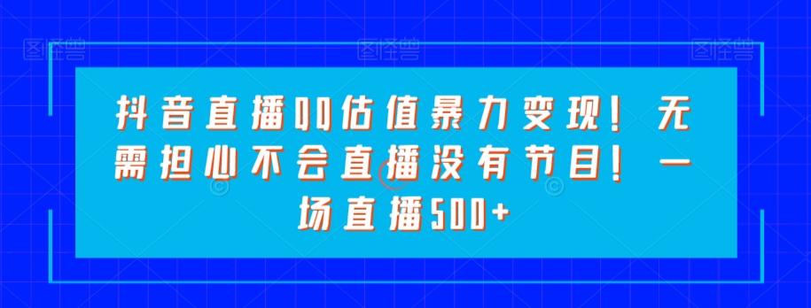 抖音直播QQ估值暴力变现！无需担心不会直播没有节目！一场直播500+！-有道资源网