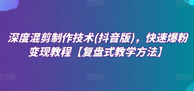 深度混剪制作技术(抖音版)，快速爆粉变现教程【复盘式教学方法】-有道资源网