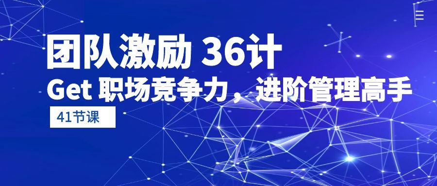 (10033期)团队激励 36计-Get 职场竞争力，进阶管理高手(41节课)-有道资源网