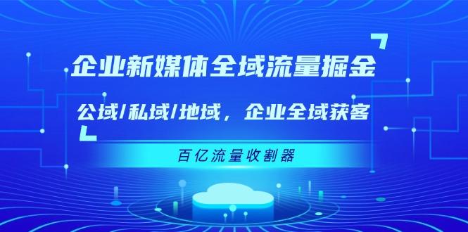 企业 新媒体 全域流量掘金：公域/私域/地域 企业全域获客 百亿流量 收割器-有道资源网