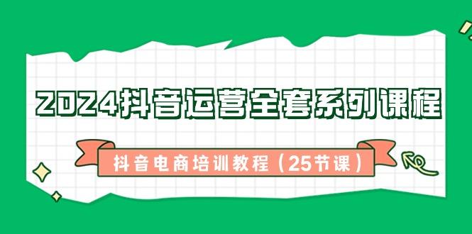 2024抖音运营全套系列课程-抖音电商培训教程(25节课)-有道资源网