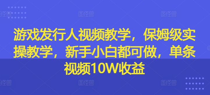 游戏发行人视频教学，保姆级实操教学，新手小白都可做，单条视频10W收益-有道资源网