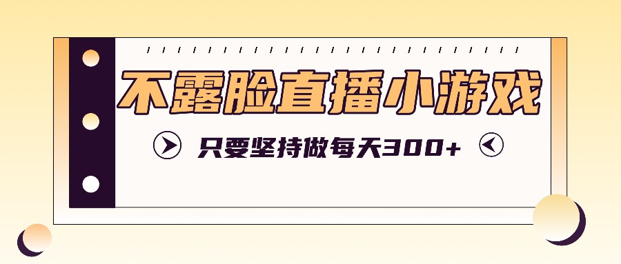 不露脸直播小游戏项目玩法，只要坚持做，轻松实现每天300+-有道资源网